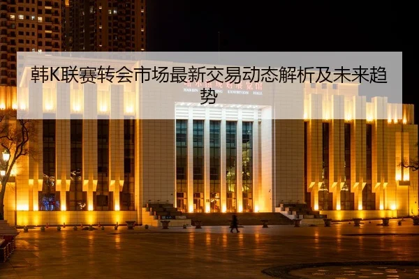韩K联赛转会市场最新交易动态解析及未来趋势