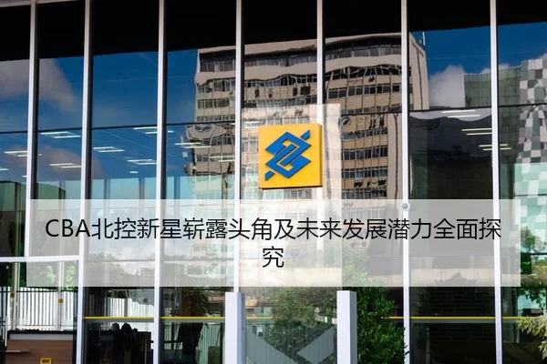 CBA北控新星崭露头角及未来发展潜力全面探究