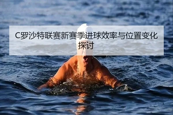 C罗沙特联赛新赛季进球效率与位置变化探讨